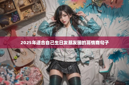 2025年适合自己生日发朋友圈的高情商句子