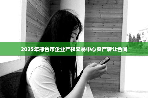 2025年邢台市企业产权交易中心资产转让合同