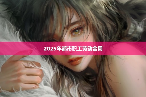 2025年都市职工劳动合同