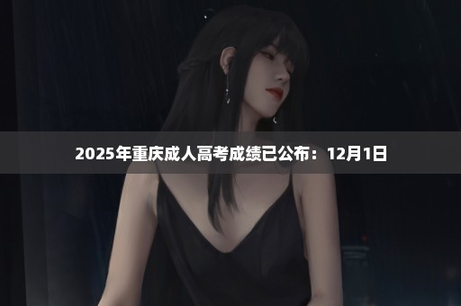 2025年重庆成人高考成绩已公布：12月1日