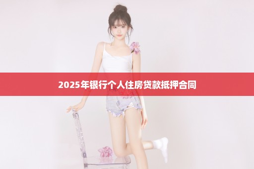 2025年银行个人住房贷款抵押合同