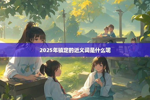 2025年镇定的近义词是什么呢