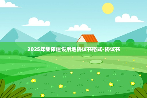 2025年集体建设用地协议书格式-协议书