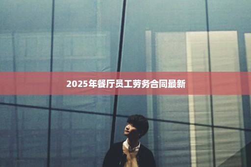 2025年餐厅员工劳务合同最新