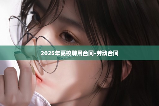 2025年高校聘用合同-劳动合同