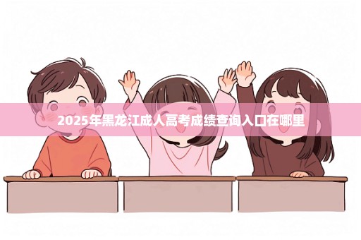 2025年黑龙江成人高考成绩查询入口在哪里
