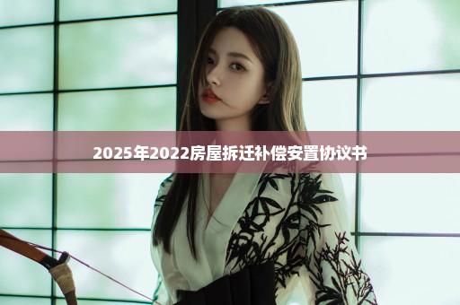 2025年2022房屋拆迁补偿安置协议书