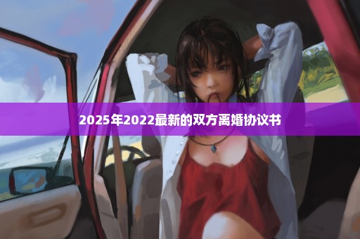 2025年2022最新的双方离婚协议书