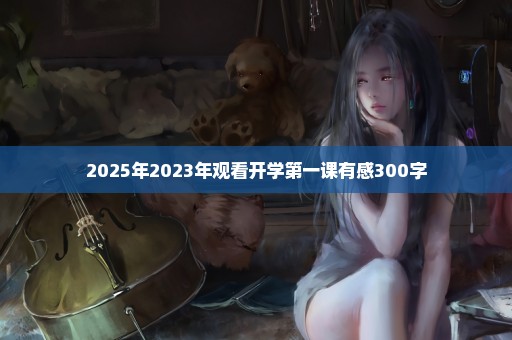 2025年2023年观看开学第一课有感300字