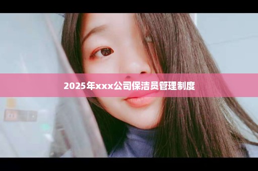 2025年xxx公司保洁员管理制度