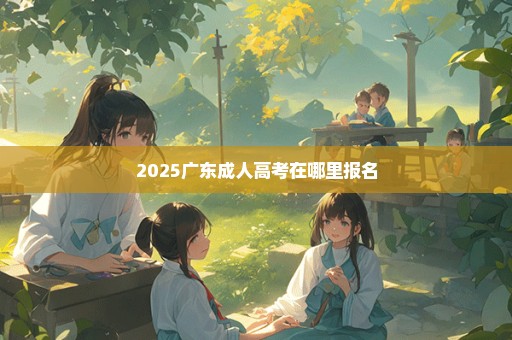 2025广东成人高考在哪里报名