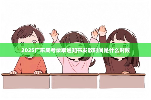 2025广东成考录取通知书发放时间是什么时候
