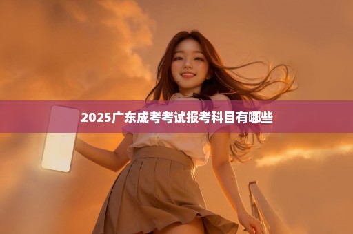 2025广东成考考试报考科目有哪些