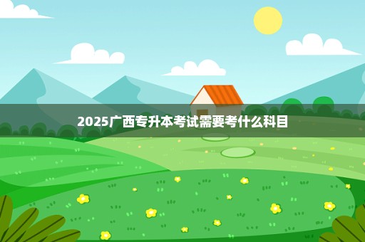 2025广西专升本考试需要考什么科目