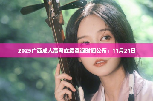 2025广西成人高考成绩查询时间公布：11月21日