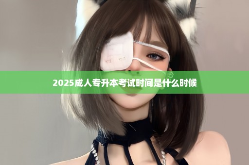 2025成人专升本考试时间是什么时候