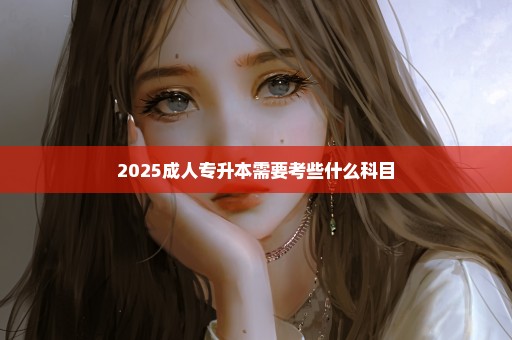 2025成人专升本需要考些什么科目