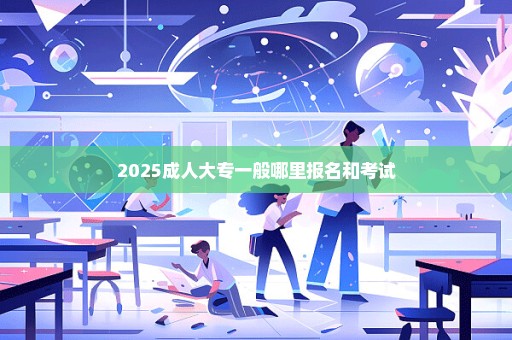 2025成人大专一般哪里报名和考试