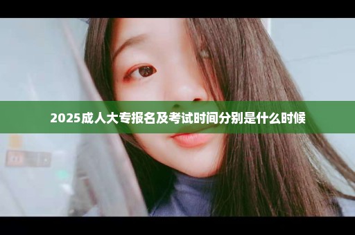2025成人大专报名及考试时间分别是什么时候