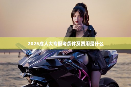 2025成人大专报考条件及费用是什么