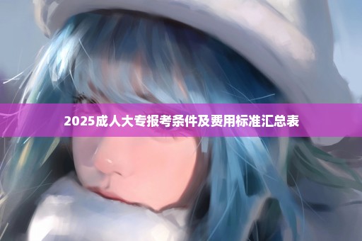2025成人大专报考条件及费用标准汇总表