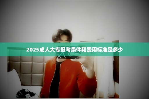 2025成人大专报考条件和费用标准是多少