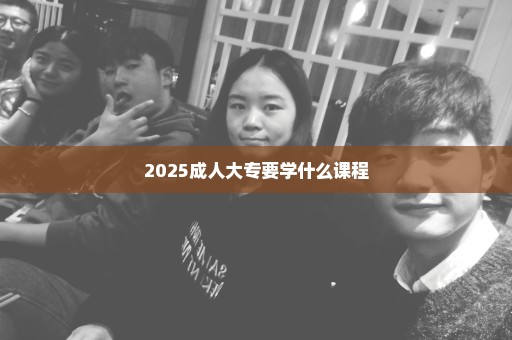 2025成人大专要学什么课程