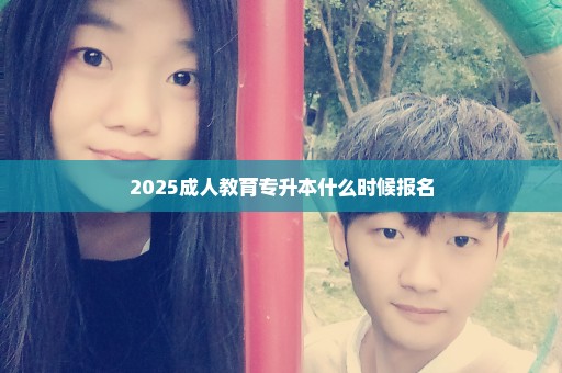2025成人教育专升本什么时候报名