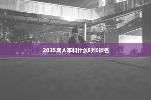 2025成人本科什么时候报名