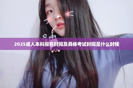 2025成人本科报名时间及具体考试时间是什么时候
