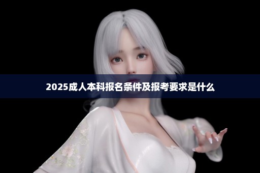 2025成人本科报名条件及报考要求是什么