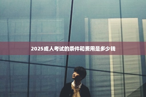 2025成人考试的条件和费用是多少钱
