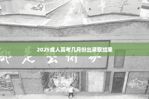 2025成人高考几月份出录取结果