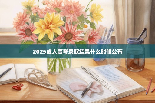 2025成人高考录取结果什么时候公布