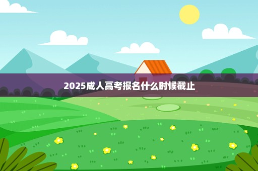 2025成人高考报名什么时候截止