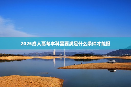 2025成人高考本科需要满足什么条件才能报