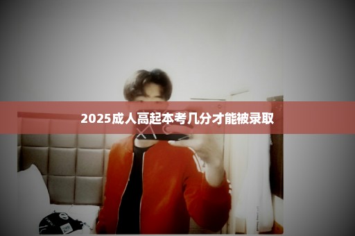2025成人高起本考几分才能被录取