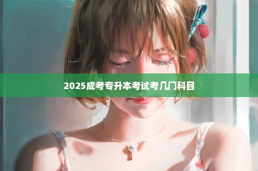 2025成考专升本考试考几门科目