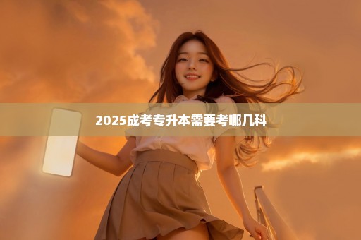 2025成考专升本需要考哪几科