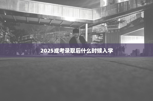 2025成考录取后什么时候入学