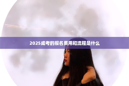 2025成考的报名费用和流程是什么