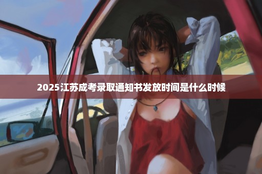 2025江苏成考录取通知书发放时间是什么时候