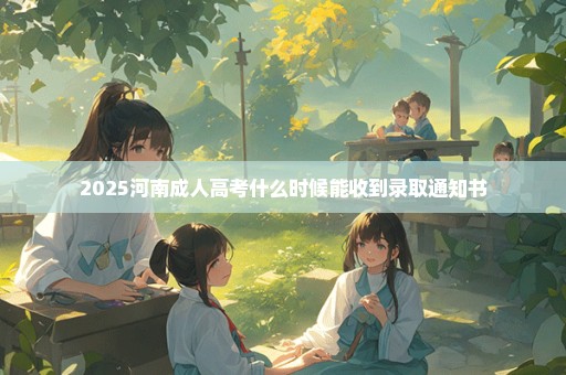 2025河南成人高考什么时候能收到录取通知书