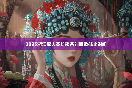 2025浙江成人本科报名时间及截止时间