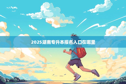 2025湖南专升本报名入口在哪里