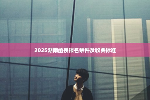 2025湖南函授报名条件及收费标准