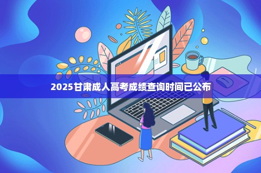 2025甘肃成人高考成绩查询时间已公布