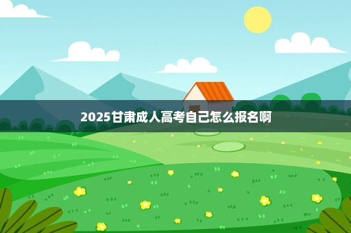 2025甘肃成人高考自己怎么报名啊