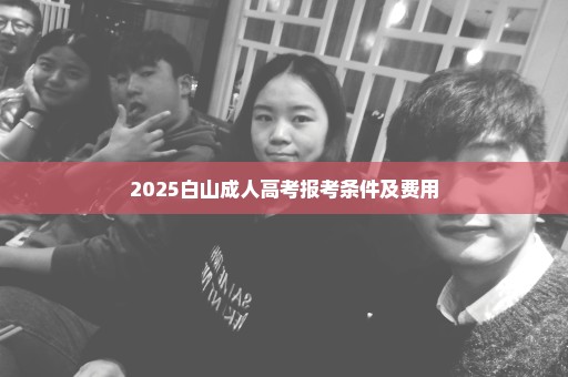 2025白山成人高考报考条件及费用