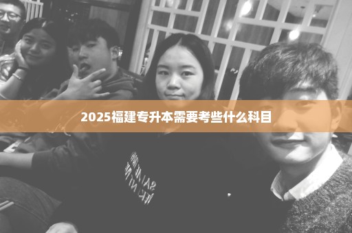 2025福建专升本需要考些什么科目